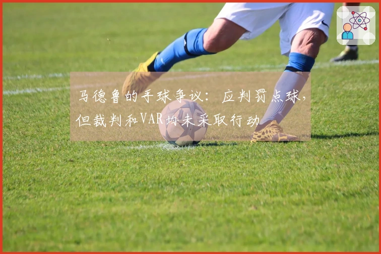 马德鲁的手球争议：应判罚点球，但裁判和VAR均未采取行动