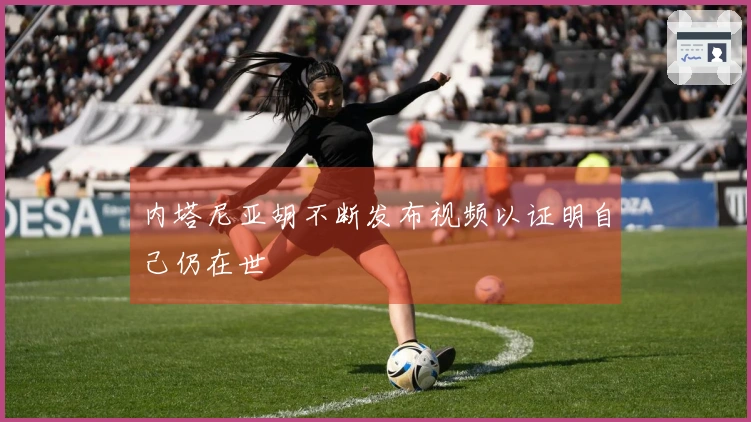 内塔尼亚胡不断发布视频以证明自己仍在世