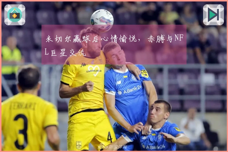 米切尔赢球后心情愉悦，赤膊与NFL巨星交流