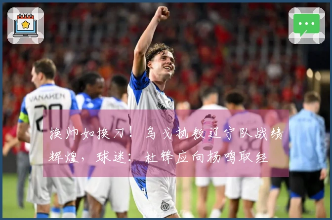 换帅如换刀！乌戈执教辽宁队战绩辉煌，球迷：杜锋应向杨鸣取经