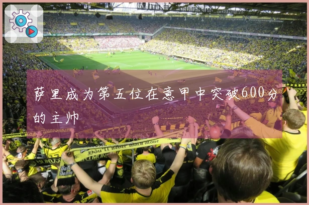 萨里成为第五位在意甲中突破600分的主帅