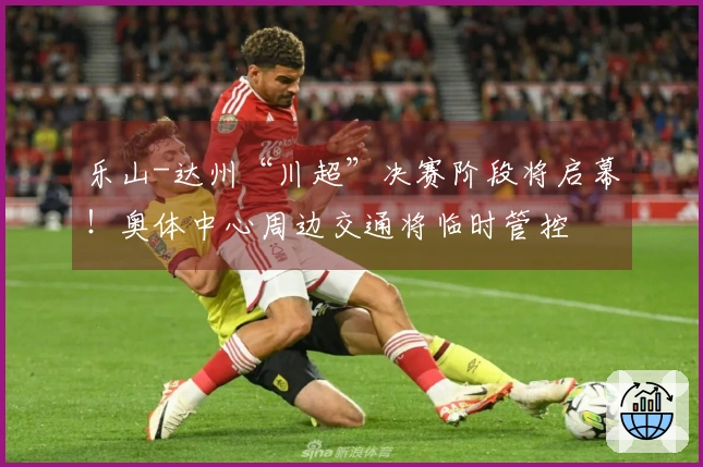 乐山-达州“川超”决赛阶段将启幕！奥体中心周边交通将临时管控