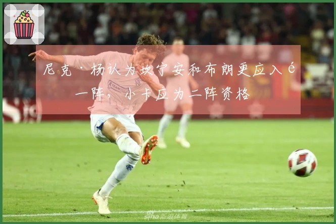 尼克·杨认为坎宁安和布朗更应入选一阵，小卡应为二阵资格