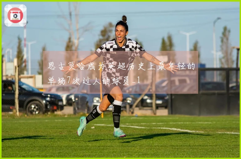 恩古莫哈成为英超历史上最年轻的单场7次过人的球员_1