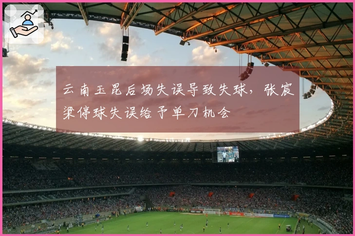 云南玉昆后场失误导致失球，张宸梁停球失误给予单刀机会