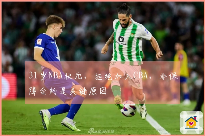 31岁NBA状元，拒绝加入CBA，非保障合约是关键原因