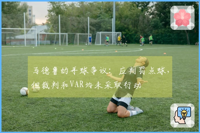 马德鲁的手球争议：应判罚点球，但裁判和VAR均未采取行动