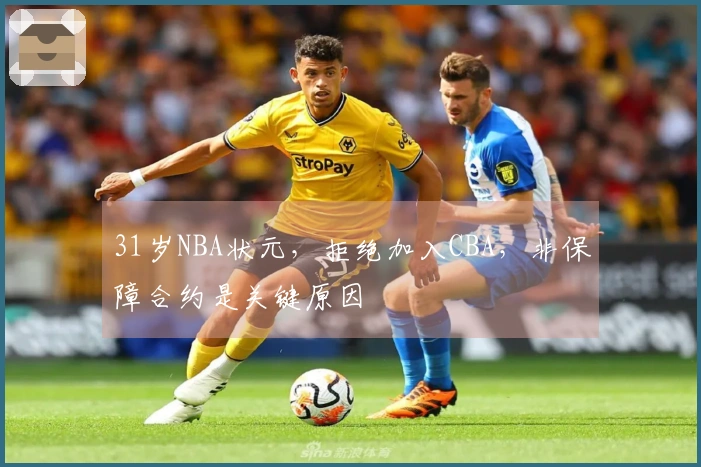 31岁NBA状元，拒绝加入CBA，非保障合约是关键原因