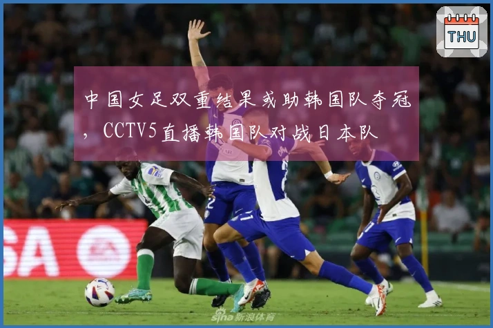 中国女足双重结果或助韩国队夺冠，CCTV5直播韩国队对战日本队