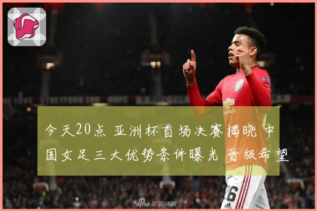 今天20点 亚洲杯首场决赛揭晓 中国女足三大优势条件曝光 晋级希望大增