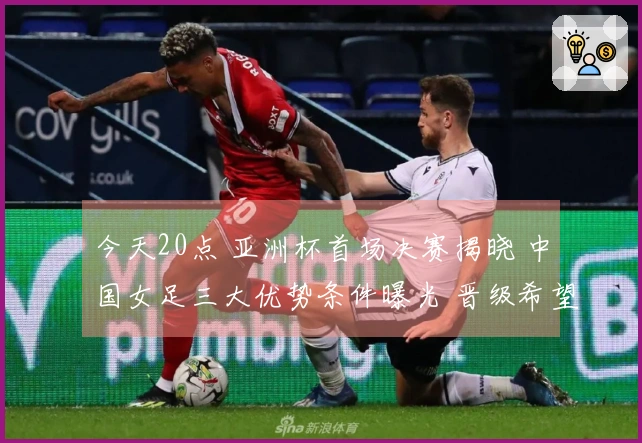 今天20点 亚洲杯首场决赛揭晓 中国女足三大优势条件曝光 晋级希望大增
