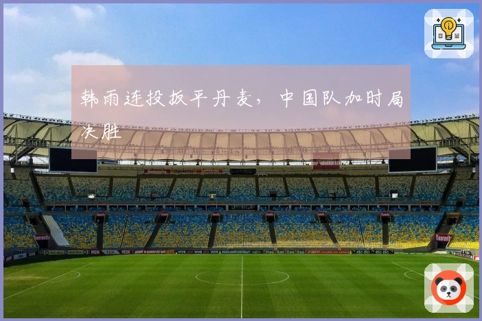 韩雨连投扳平丹麦，中国队加时局决胜