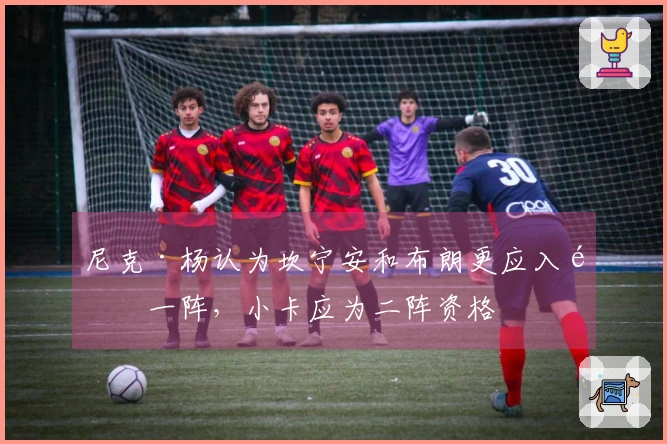 尼克·杨认为坎宁安和布朗更应入选一阵，小卡应为二阵资格